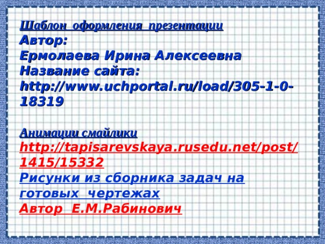 Шаблон оформления презентации Автор: Ермолаева Ирина Алексеевна Название сайта: http://www.uchportal.ru/load/305-1-0-18319  Анимации смайлики http://tapisarevskaya.rusedu.net/post/1415/15332 Рисунки из сборника задач на готовых чертежах Автор Е.М.Рабинович 