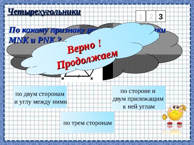 Верно ! Продолжаем Четырехугольники 2 3 1 По какому признаку равны треугольники MNK и PNK ? по двум сторонам  и углу между ними по стороне и двум прилежащим к ней углам по трем сторонам 4 