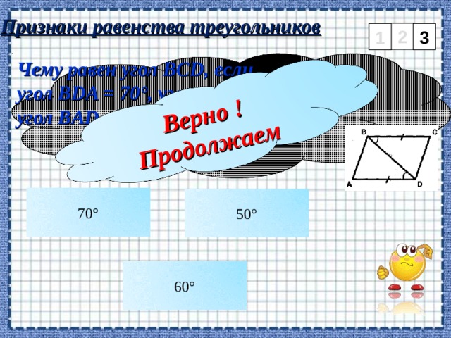 Верно ! Продолжаем Признаки равенства треугольников 2 3 1 Чему равен угол BCD , если угол BDA = 70°, угол DBA = 60°, угол BAD = 50°    70° 50° 60° 6 