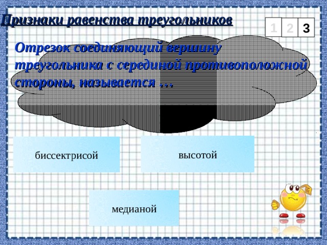 Признаки равенства треугольников 1 2 3 Отрезок соединяющий вершину треугольника с серединой противоположной стороны, называется … высотой биссектрисой медианой 8 
