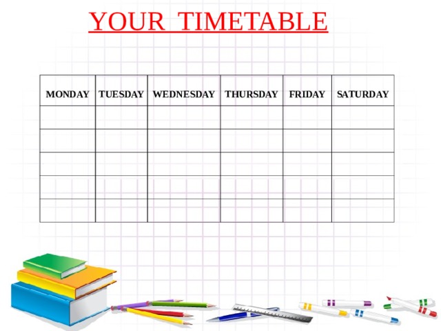 YOUR TIMETABLE  YOUR TIMETABLE     MONDAY  TUESDAY  WEDNESDAY  THURSDAY  FRIDAY  SATURDAY                                                                                 MONDAY TUESDAY WEDNESDAY THURSDAY FRIDAY SATURDAY   