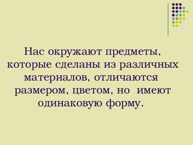 Нас окружают предметы, которые сделаны из различных материалов, отличаются размером, цветом, но имеют одинаковую форму. 