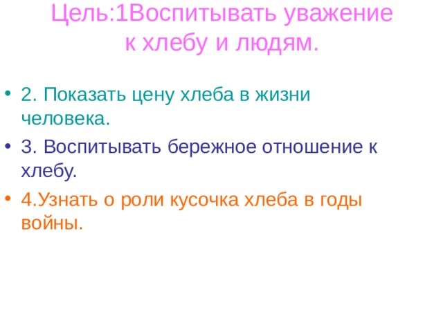 Цель:1Воспитывать уважение  к хлебу и людям.   2. Показать цену хлеба в жизни человека. 3. Воспитывать бережное отношение к хлебу. 4.Узнать о роли кусочка хлеба в годы войны. 
