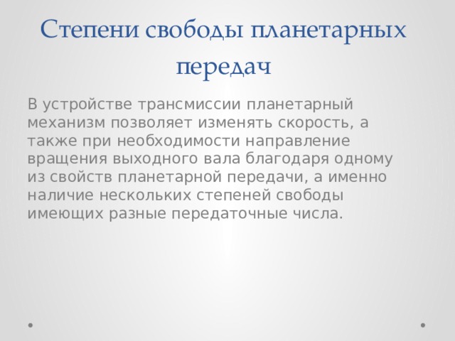 Степени свободы планетарных передач В устройстве трансмиссии планетарный механизм позволяет изменять скорость, а также при необходимости направление вращения выходного вала благодаря одному из свойств планетарной передачи, а именно наличие нескольких степеней свободы имеющих разные передаточные числа. 