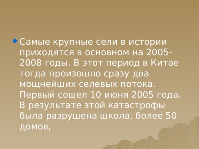 Самые крупные сели в истории приходятся в основном на 2005-2008 годы. В этот период в Китае тогда произошло сразу два мощнейших селевых потока. Первый сошел 10 июня 2005 года. В результате этой катастрофы была разрушена школа, более 50 домов, 