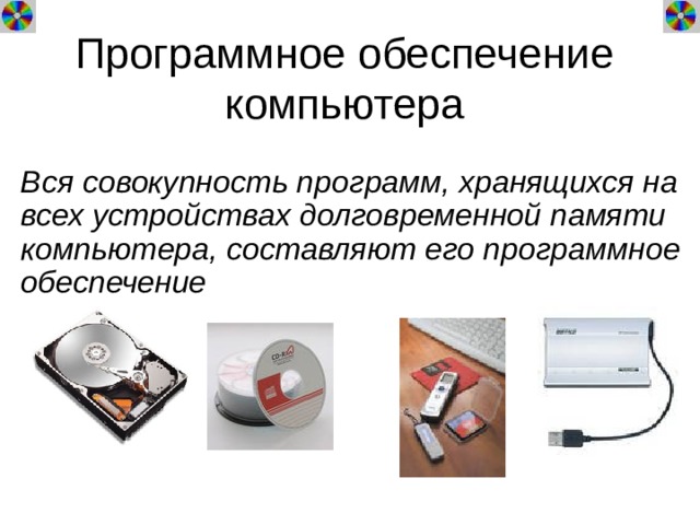 Программное обеспечение компьютера Вся совокупность программ, хранящихся на всех устройствах долговременной памяти компьютера, составляют его программное обеспечение 