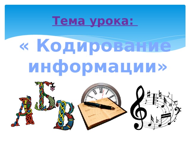 Тема урока: « Кодирование информации» 