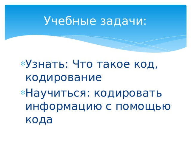 Учебные задачи: Узнать: Что такое код, кодирование Научиться: кодировать информацию с помощью кода 