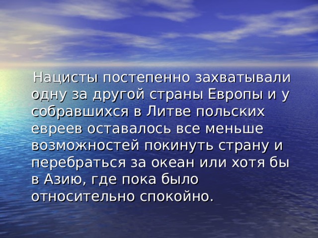  Нацисты постепенно захватывали одну за другой страны Европы и у собравшихся в Литве польских евреев оставалось все меньше возможностей покинуть страну и перебраться за океан или хотя бы в Азию, где пока было относительно спокойно. 