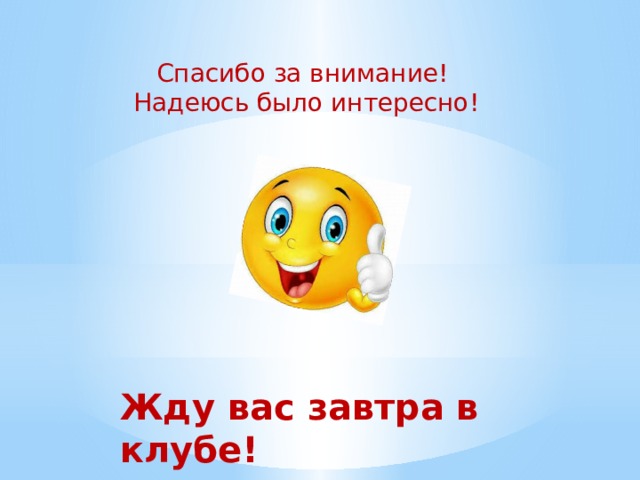 Спасибо за внимание!  Надеюсь было интересно! Жду вас завтра в клубе! 