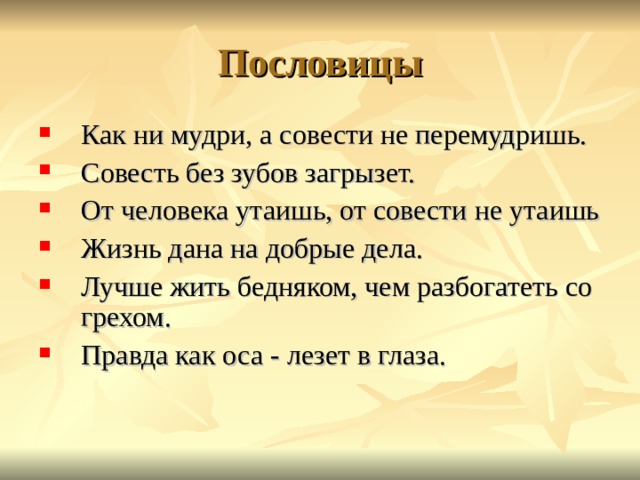 Пословицы Как ни мудри, а совести не перемудришь. Совесть без зубов загрызет. От человека утаишь, от совести не утаишь Жизнь дана на добрые дела. Лучше жить бедняком, чем разбогатеть со грехом. Правда как оса - лезет в глаза. 