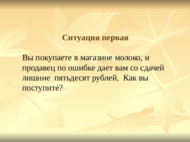  Ситуация первая Вы покупаете в магазине молоко, и продавец по ошибке дает вам со сдачей лишние  пятьдесят рублей.  Как вы поступите?   