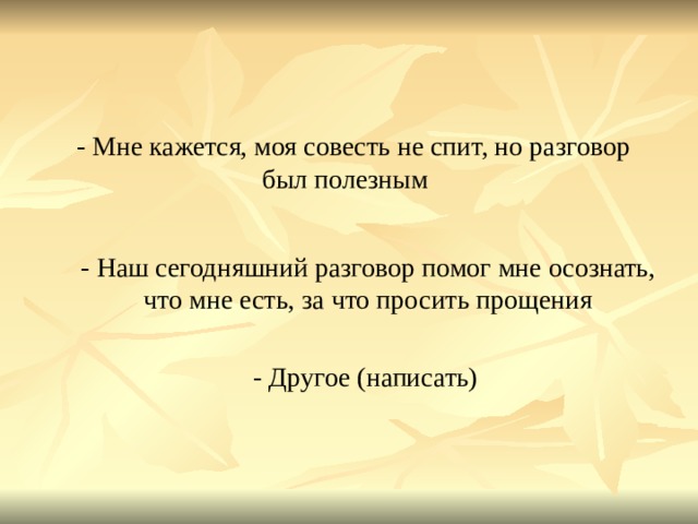 - Мне кажется, моя совесть не спит, но разговор был полезным  - Наш сегодняшний разговор помог мне осознать, что мне есть, за что просить прощения - Другое (написать) 