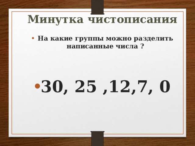 Минутка чистописания На какие группы можно разделить написанные числа ?   30, 25 ,12,7, 0 