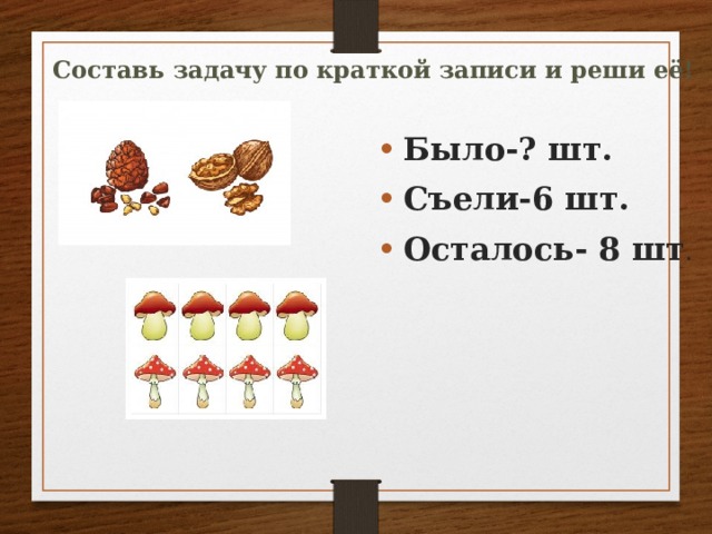 Составь задачу по краткой записи и реши её! Было-? шт. Съели-6 шт. Осталось- 8 шт . 
