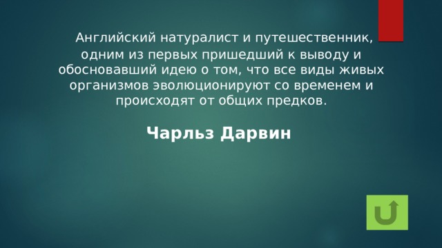   Английский натуралист и путешественник, одним из первых пришедший к выводу и обосновавший идею о том, что все виды живых организмов эволюционируют со временем и происходят от общих предков. Чарльз Дарвин 