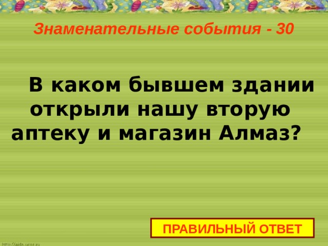 Знаменательные события - 30    В каком бывшем здании открыли нашу вторую аптеку и магазин Алмаз? ПРАВИЛЬНЫЙ ОТВЕТ