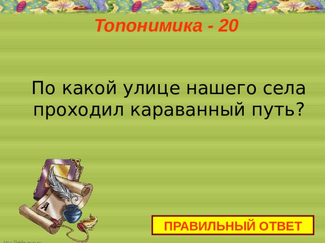 Топонимика - 20   По какой улице нашего села проходил караванный путь?    ПРАВИЛЬНЫЙ ОТВЕТ