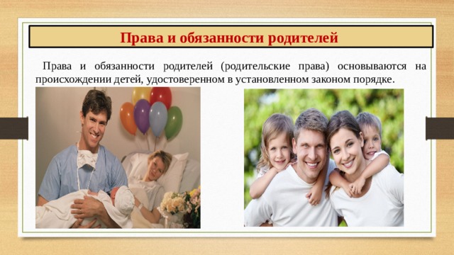Права и обязанности родителей Права и обязанности родителей (родительские пра­ва) основываются на происхождении детей, удостове­ренном в установленном законом порядке. 