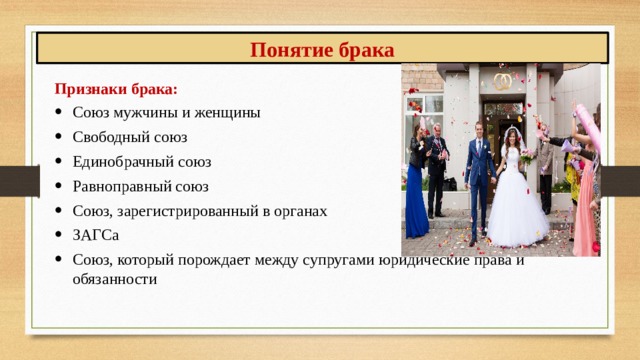 Понятие брака Признаки брака: Союз мужчины и женщины Свободный союз Единобрачный союз Равноправный союз Союз, зарегистрированный в органах ЗАГСа Союз, который порождает между супругами юридические права и обязанности 