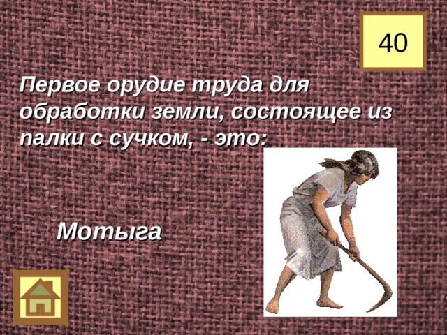 40 Первое орудие труда для обработки земли, состоящее из палки с сучком, - это: Мотыга 