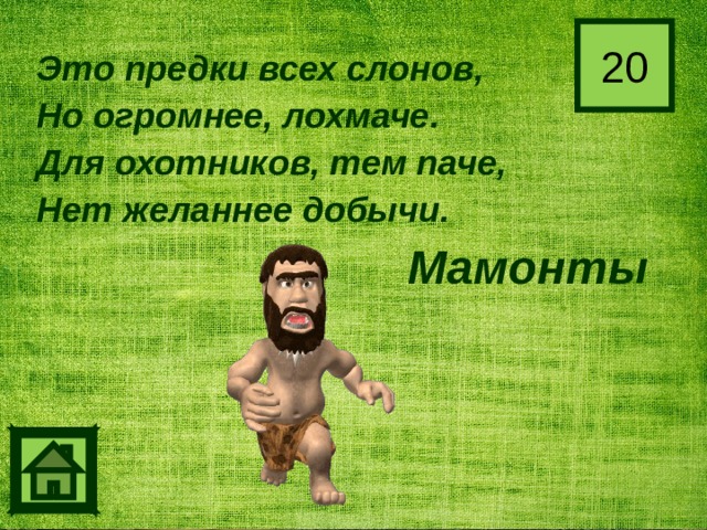20 Это предки всех слонов, Но огромнее, лохмаче. Для охотников, тем паче, Нет желаннее добычи. Мамонты 