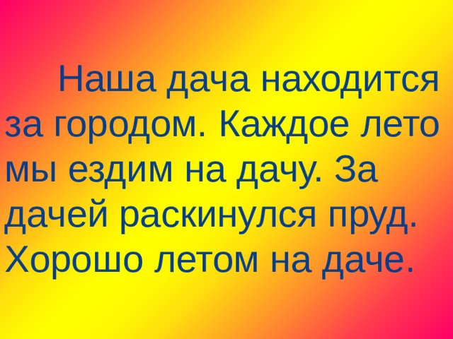  Наша дача находится за городом. Каждое лето мы ездим на дачу. За дачей раскинулся пруд. Хорошо летом на даче. 