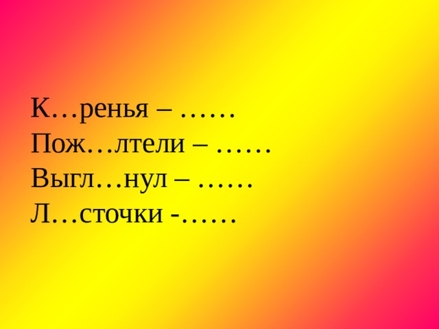 К…ренья – …… Пож…лтели – …… Выгл…нул – …… Л…сточки -…… 