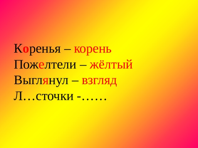 К о ренья – корень Пож е лтели – жёлтый Выгл я нул – взгляд Л…сточки -…… 