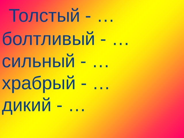    Толстый - … болтливый - … сильный - … храбрый - … дикий - …     