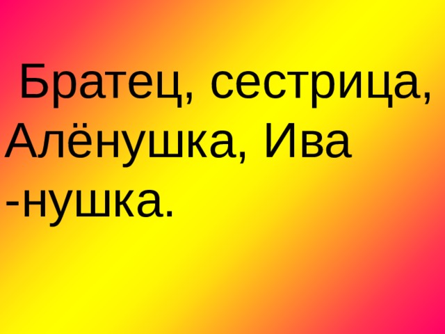   Братец, сестрица, Алёнушка, Ива -нушка.    