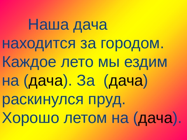  Наша дача находится за городом. Каждое лето мы ездим на ( дача ). За ( дача ) раскинулся пруд. Хорошо летом на ( дача ). 