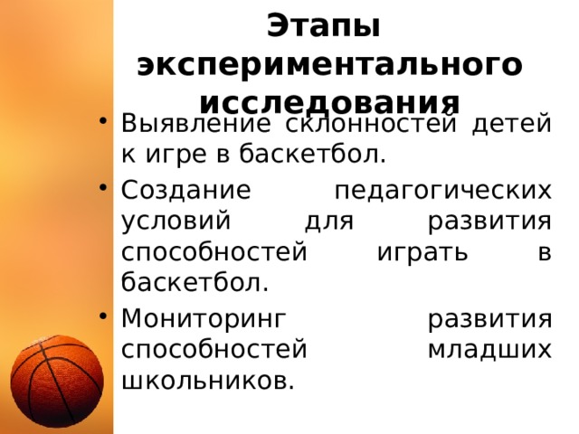 Этапы экспериментального исследования Выявление склонностей детей к игре в баскетбол. Создание педагогических условий для развития способностей играть в баскетбол. Мониторинг развития способностей младших школьников. 