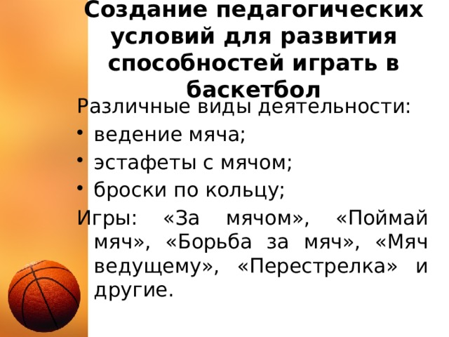 Создание педагогических условий для развития способностей играть в баскетбол Различные виды деятельности: ведение мяча; эстафеты с мячом; броски по кольцу; Игры: «За мячом», «Поймай мяч», «Борьба за мяч», «Мяч ведущему», «Перестрелка» и другие. 