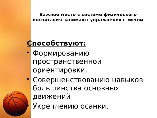 Важное место в системе физического воспитания занимают упражнения с мячом Способствуют: Формированию пространственной ориентировки. Совершенствованию навыков большинства основных движений Укреплению осанки. 