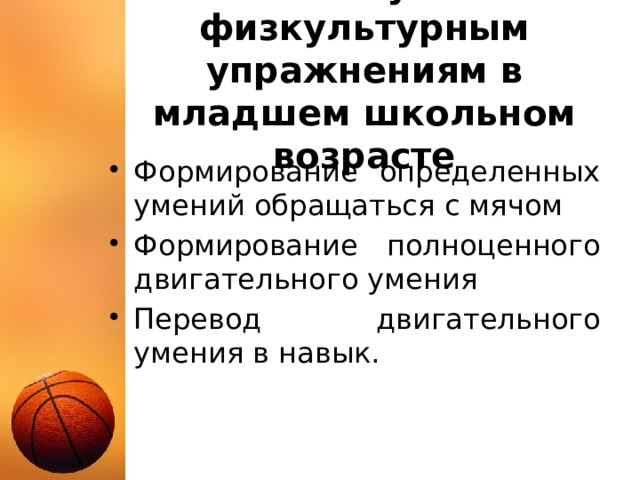 Этапы обучения физкультурным упражнениям в младшем школьном возрасте Формирование определенных умений обращаться с мячом Формирование полноценного двигательного умения Перевод двигательного умения в навык. 