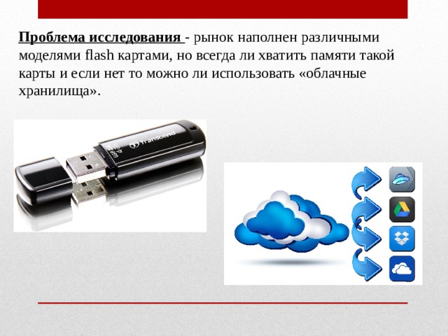 Проблема исследования - рынок наполнен различными моделями flash картами, но всегда ли хватить памяти такой карты и если нет то можно ли использовать «облачные хранилища». 