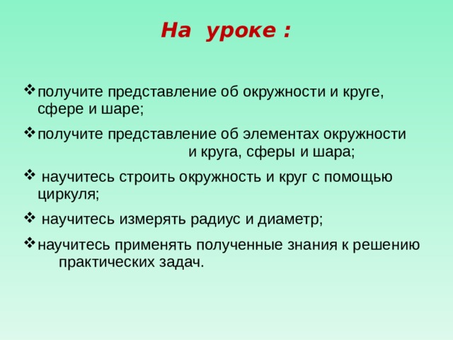  На уроке :   получите представление об окружности и круге, сфере и шаре; получите представление об элементах окружности и круга, сферы и шара;  научитесь строить окружность и круг с помощью циркуля;  научитесь измерять радиус и диаметр; научитесь применять полученные знания к решению практических задач. 