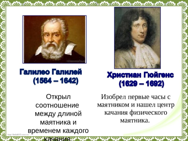 Открыл соотношение между длиной маятника и временем каждого качания. Изобрел первые часы с маятником и нашел центр качания физического маятника. 