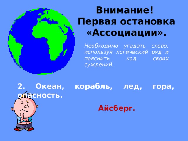 Внимание! Первая остановка «Ассоциации».  Необходимо угадать слово, используя логический ряд и пояснить ход своих суждений. 2. Океан, корабль, лед, гора, опасность. Айсберг. 