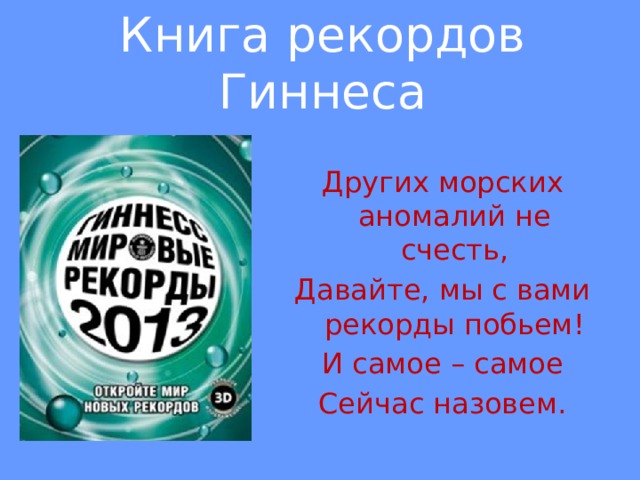 Книга рекордов Гиннеса Других морских аномалий не счесть, Давайте, мы с вами рекорды побьем! И самое – самое Сейчас назовем. 