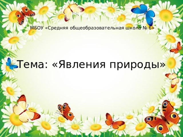 МБОУ «Средняя общеобразовательная школа № 6»  Тема: «Явления природы» 