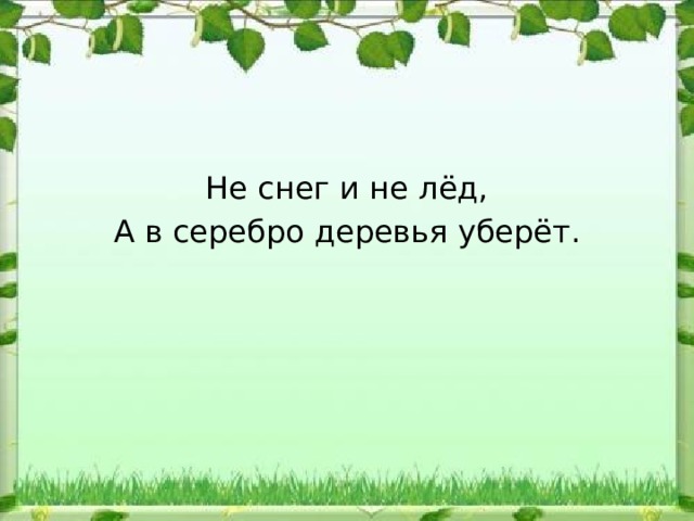 Не снег и не лёд, А в серебро деревья уберёт. 