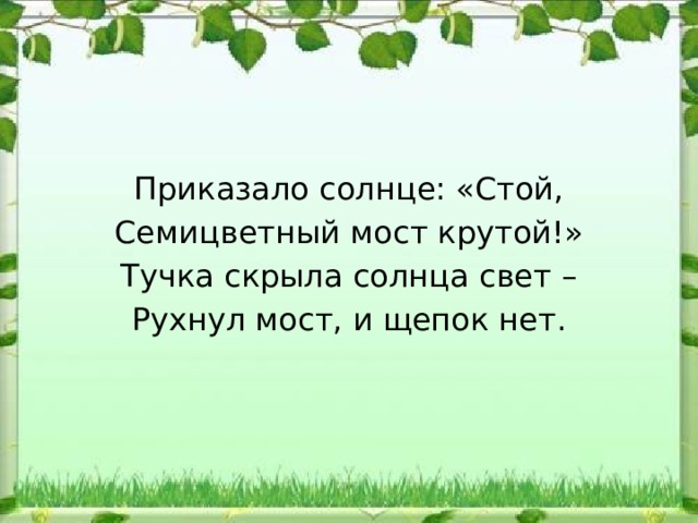 Приказало солнце: «Стой, Семицветный мост крутой!» Тучка скрыла солнца свет – Рухнул мост, и щепок нет. 