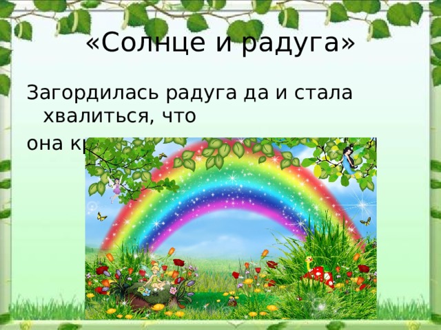 «Солнце и радуга» Загордилась радуга да и стала хвалиться, что она красивее самого солнца. 