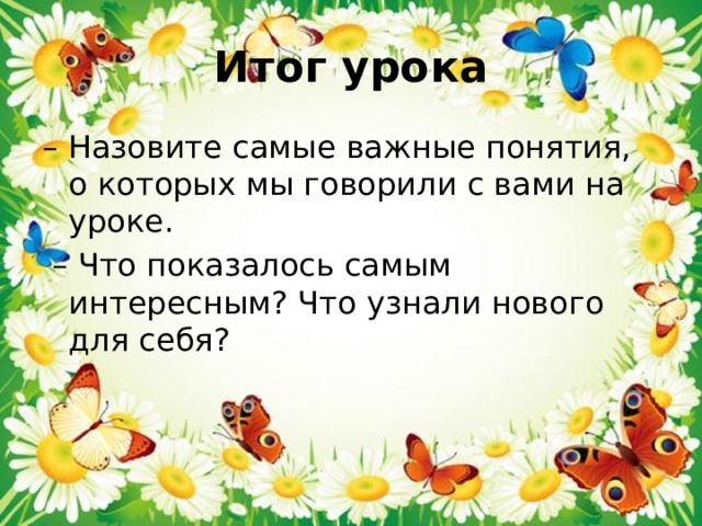 Итог урока – Назовите самые важные понятия, о которых мы говорили с вами на уроке. – Что показалось самым интересным? Что узнали нового для себя? 