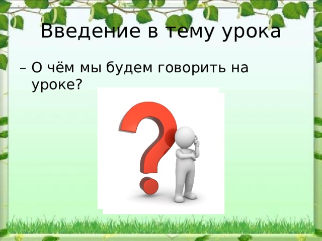 Введение в тему урока – О чём мы будем говорить на уроке? 