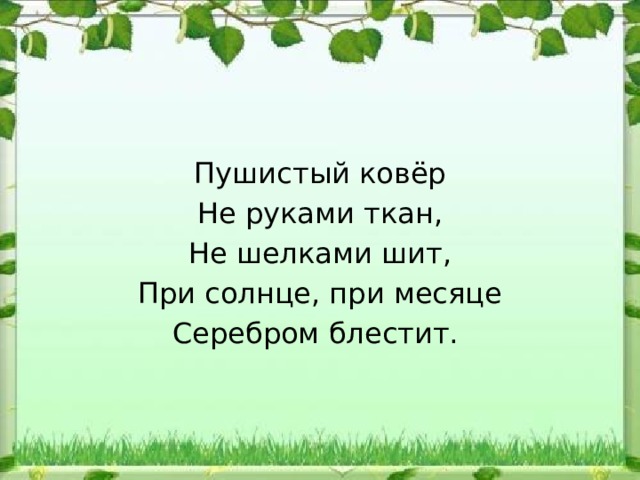 Пушистый ковёр Не руками ткан, Не шелками шит, При солнце, при месяце Серебром блестит. 