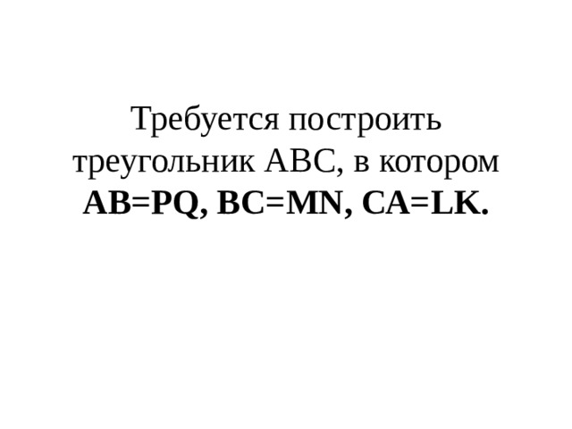 Требуется построить треугольник АВС, в котором АВ= PQ , ВС= MN , СА= LK.   