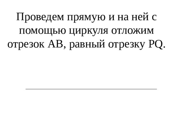 Проведем прямую и на ней с помощью циркуля отложим отрезок АВ, равный отрезку PQ.   А В 